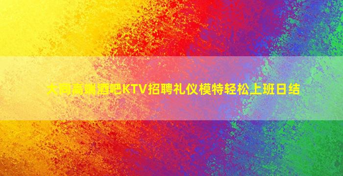 大同高端酒吧KTV招聘礼仪模特轻松上班日结
