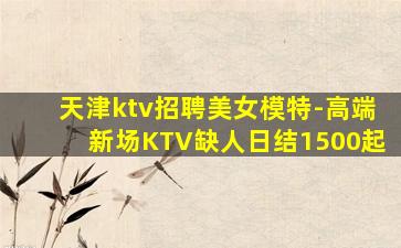 天津ktv招聘美女模特-高端新场KTV缺人日结1500起