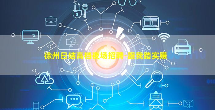 徐州日结高档夜场招聘-跟我踏实赚